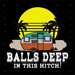 Balls Deep In This Hitch Funny Camping Svg, Ball Deep Svg, Camping Svg, Camper Svg, Gift For Friends, Camping Shirt, Svg