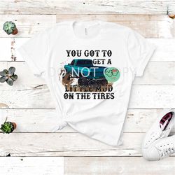 you got to get a little mud on the tires, png/jpeg, brad paisley bleached designs, sublimation, this is not a cut file