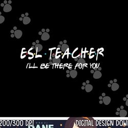 esl teacher i ll be there for you back to school gift  png, sublimation copy
