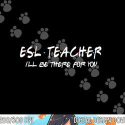 esl teacher i ll be there for you back to school gift  png, sublimation copy