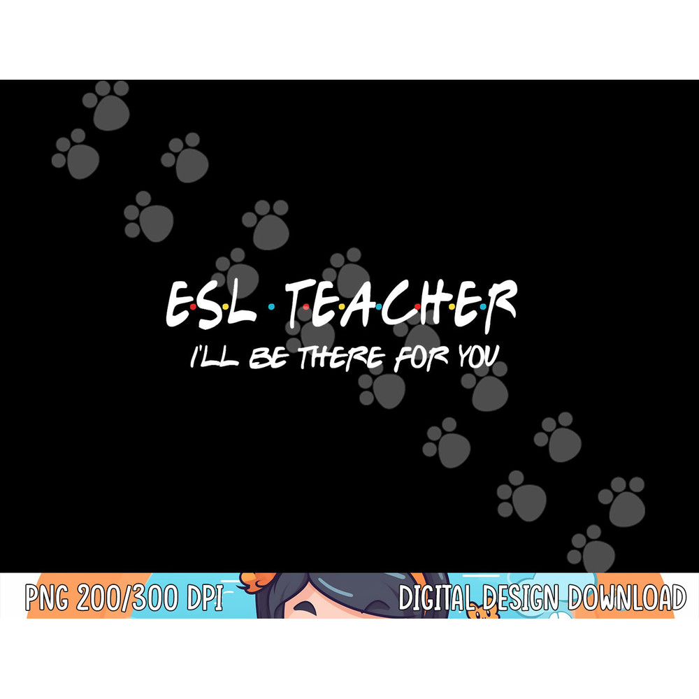 ESL Teacher I ll Be There for You Back to School Gift  png, sublimation copy.jpg