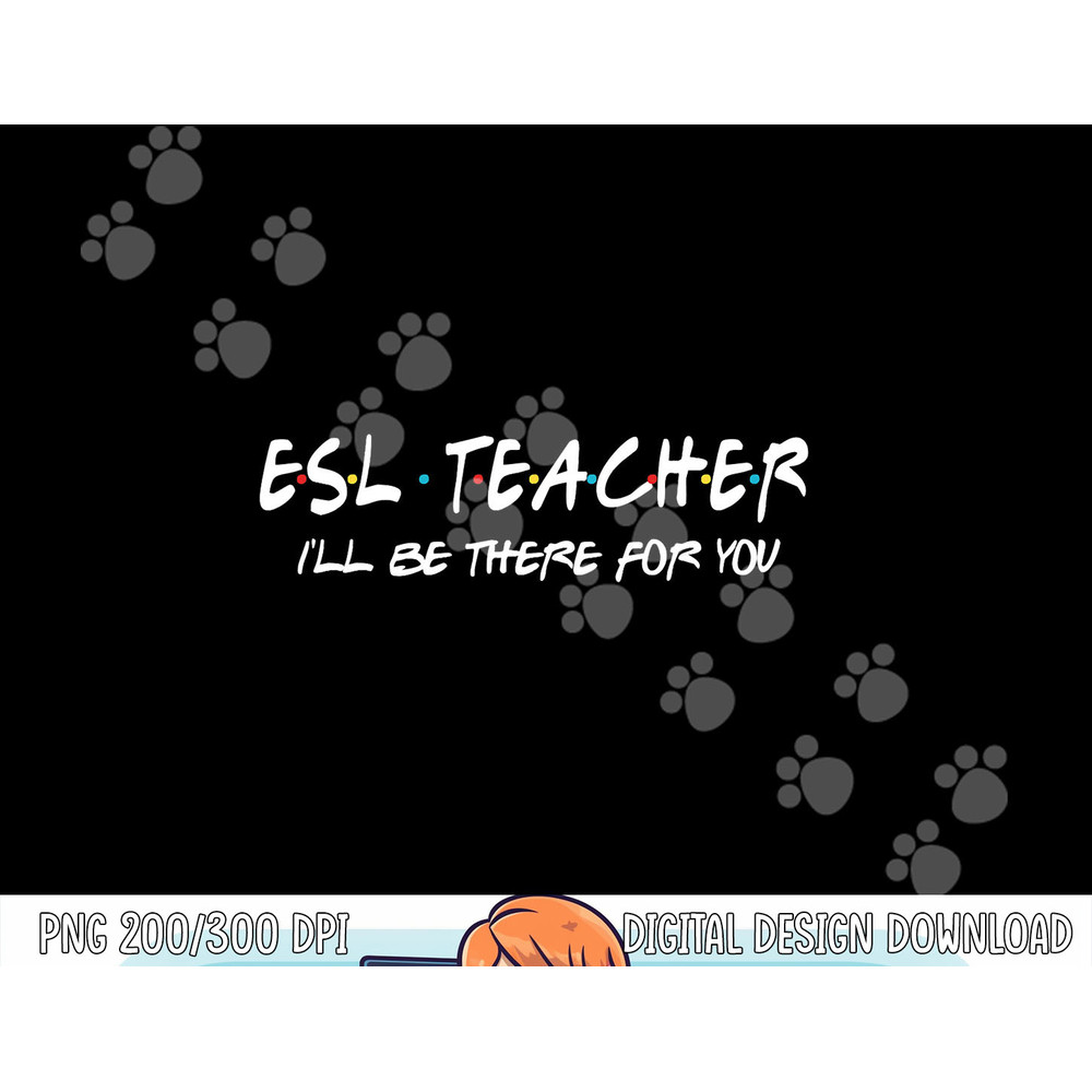 ESL Teacher I ll Be There for You Back to School Gift png, sublimation copy.jpg