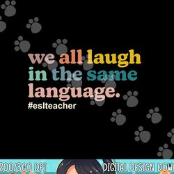 ESL Teacher We All Laugh in the Same Language. Colorful  png, sublimation copy