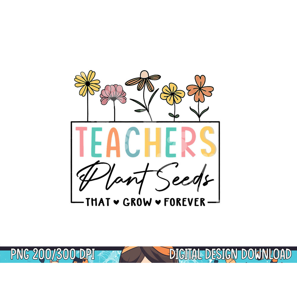 Flower Teacher Teachers Plant Seeds That Grow Forever png, sublimation copy.jpg