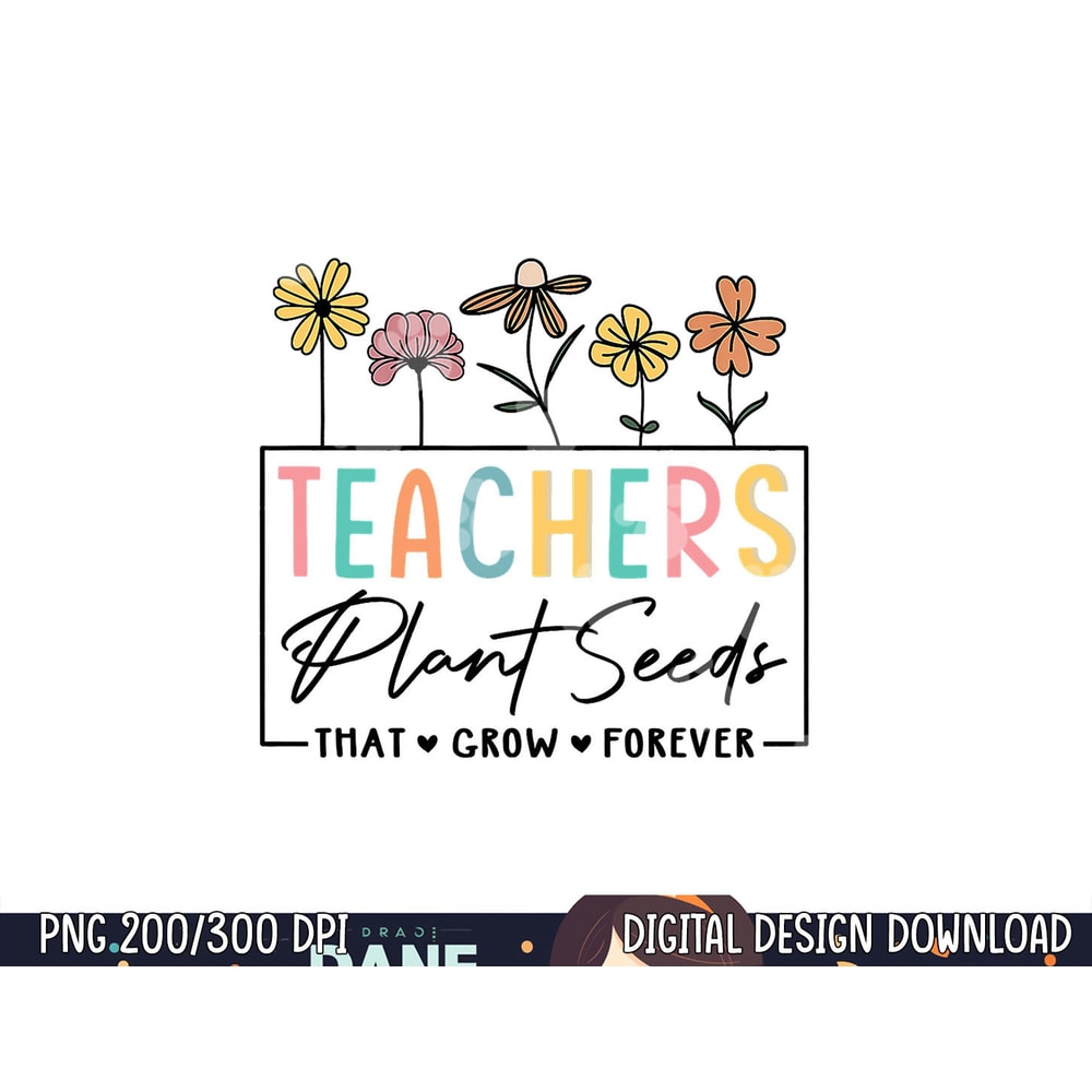 Flower Teacher Teachers Plant Seeds That Grow Forever png, sublimation copy.jpg