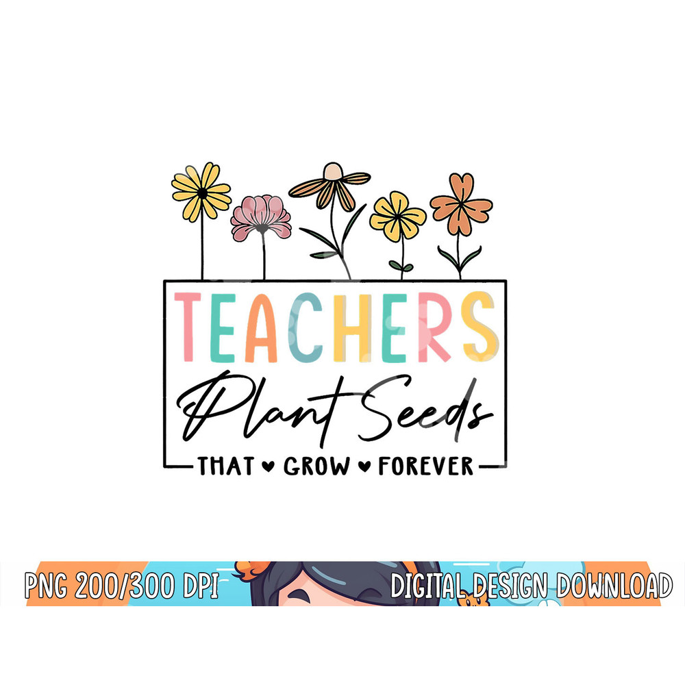 Flower Teacher Teachers Plant Seeds That Grow Forever  png, sublimation copy.jpg