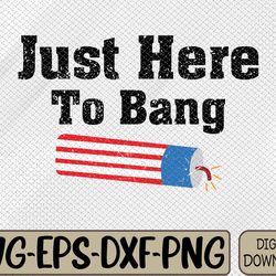 just here to bang 4th of july firecracker funny fireworks crew shirt svg, eps, png, dxf, digital download