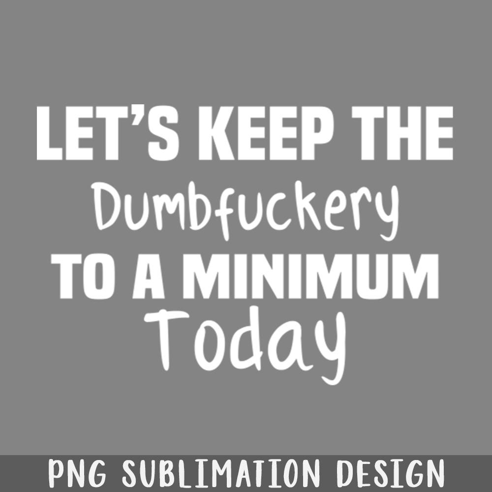 QA06071403-Lets Keep the Dumbfuckery to A Minimum Today PNG Download.jpg