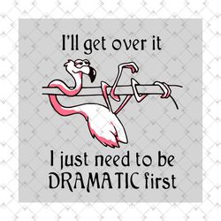 dramatic flamingo, ill get over it, i just need to be dramatic first, funny quote, flamingo vector, funny flamingo svg,