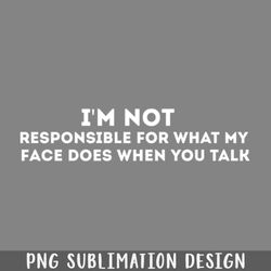 im not responsible for what my face does when you talk png download