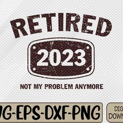 retired 2023 not my problem anymore svg, eps, png, dxf, digital download