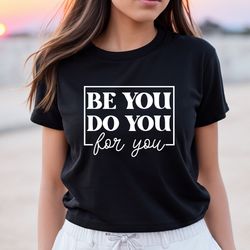 be you do you for you shirt, motivational shirt, be yourself shir