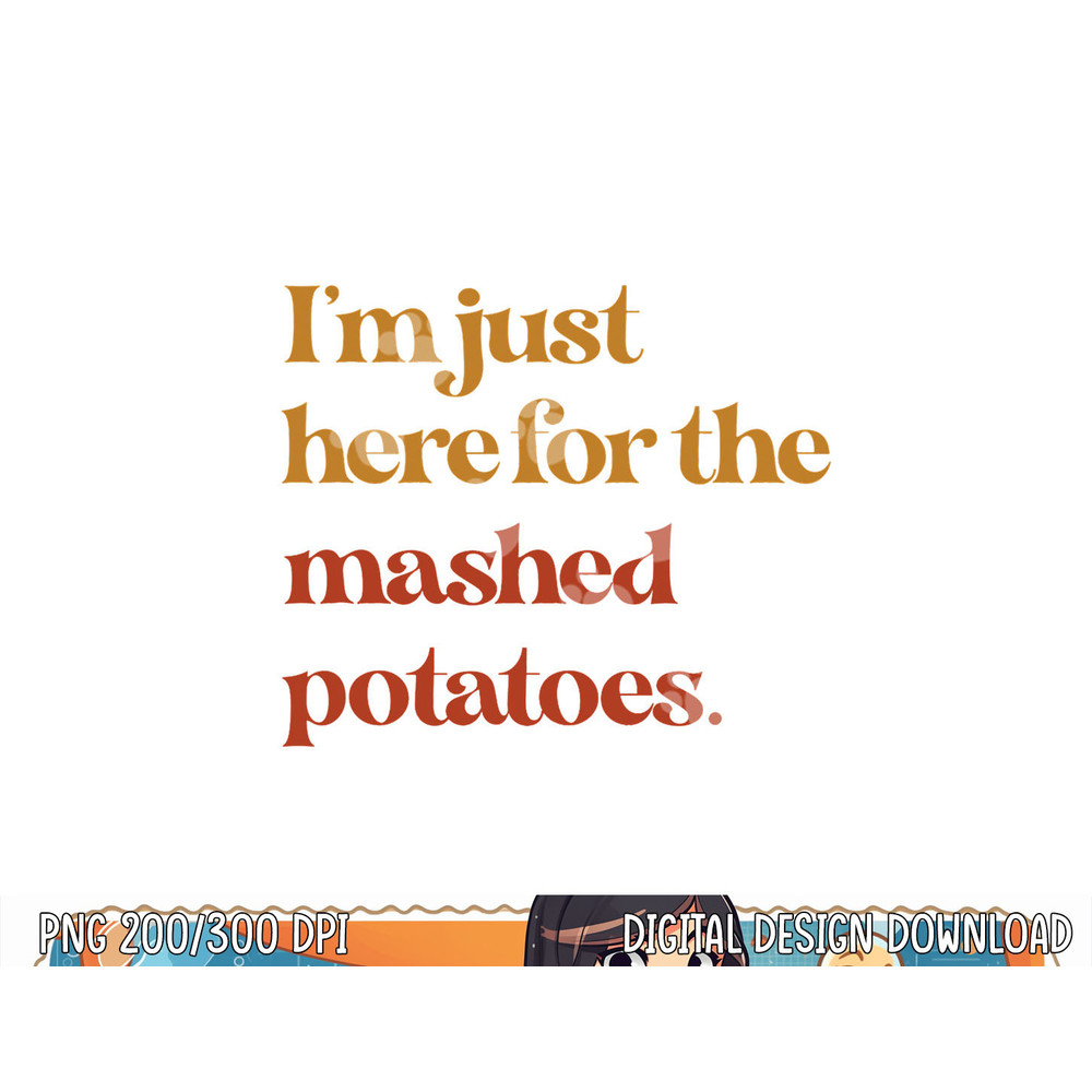 Funny Im Just Here For The Mashed Potatoes Thanksgiving png, sublimation copy.jpg