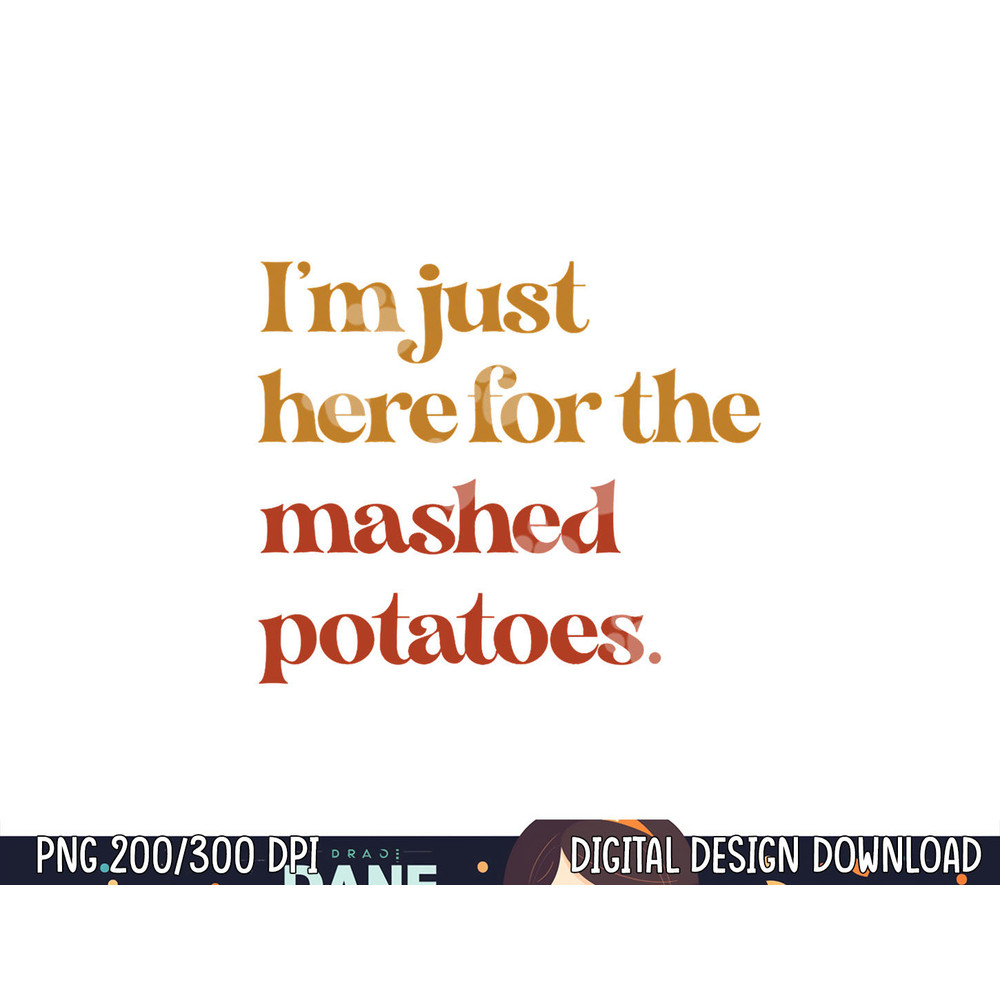 Funny Im Just Here For The Mashed Potatoes Thanksgiving png, sublimation copy.jpg