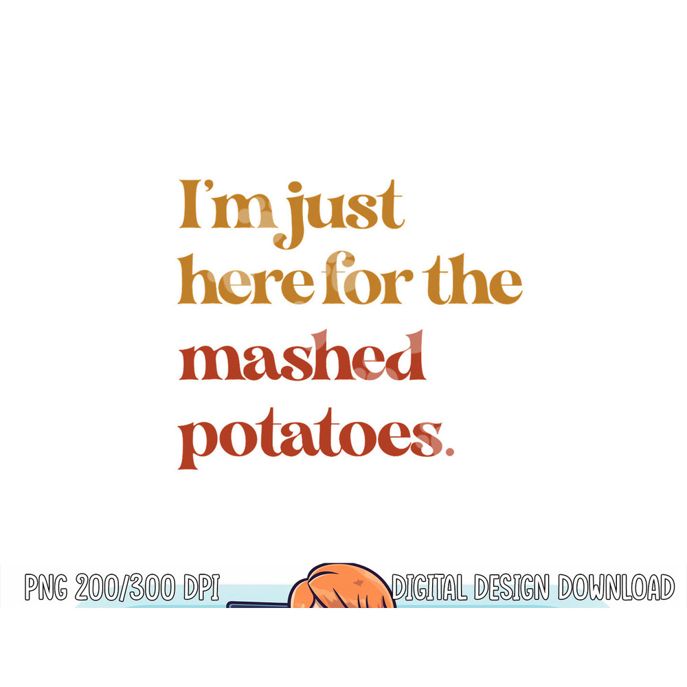 Funny Im Just Here For The Mashed Potatoes Thanksgiving png, sublimation copy.jpg