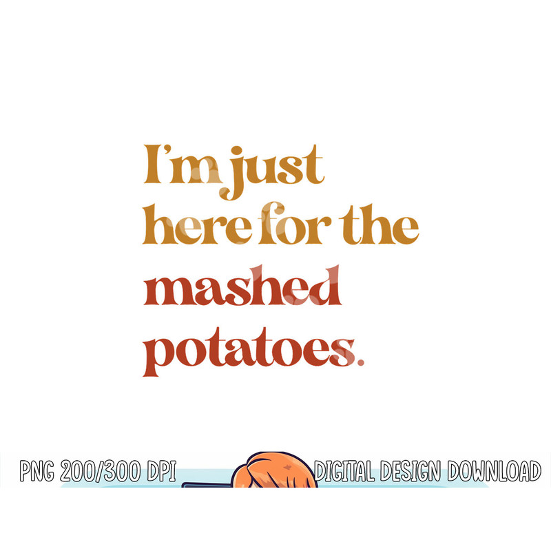 Funny Im Just Here For The Mashed Potatoes Thanksgiving png, sublimation copy.jpg