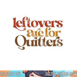 funny leftovers are for quitters thanksgiving png, sublimation copy