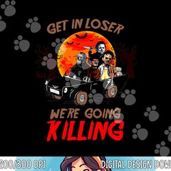 get in loser we're going killing halloween funny characters png,sublimation copy