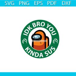 idk bro you kinda sus svg, trending svg, among us svg, among us design svg, among us gift, funny among us svg, among us,