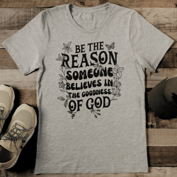be the reason someone believes in the goodness of god tee