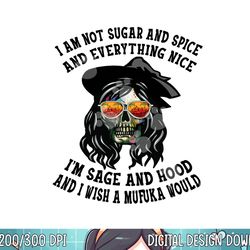 i m not sugar spice and everything nice i m sage and hood png, sublimation copy