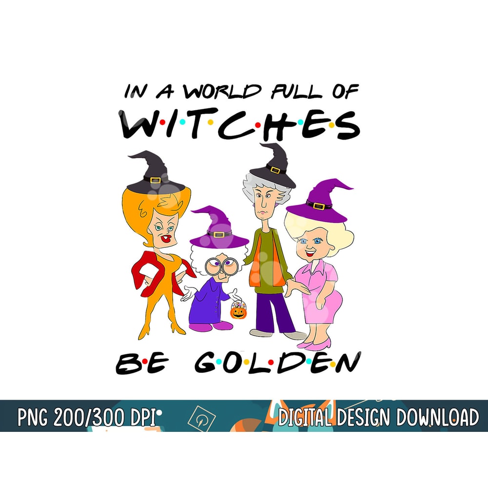 In A World Full Of Witches Be Golden Family And Friends png, sublimation copy.jpg