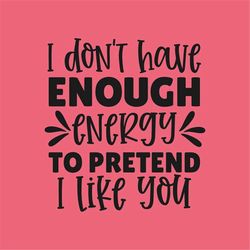 i don't have enough energy to pretend i like you, cut files svg png jpeg gif cricut design space file