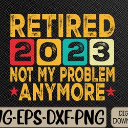 funny retro vintage retired 2023 not my problem anymore svg, eps, png, dxf, digital download