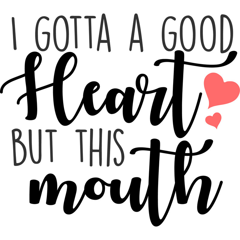 I GOTTA A GOOD HEARTH BUT THIS MOUTH.jpg