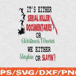 It's Either Serial Killer Documentaries or Christmas Movies We Either Sleighin' or Slayin' Svg, Eps, Png, Dxf, Digital