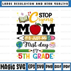 stop crying mom it's just my first day of 5th grade, 5th grade teacher, school shirt design, kids, 1st day of school cut