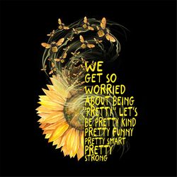 we get so worried about being pretty sunflower with bumble bee svg, flower svg, bumble bee svg, sunflower svg, sunflower
