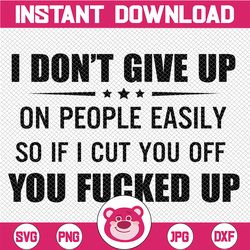 i don't give up on people easily so if i cut you off you fucked up svg, dxf png cut file for cricut, silhouette cameo