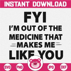 fyi, i'm out of the medicine that makes me like you svg, funny quote, on trending, 2021, digital cut files, cricut