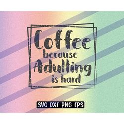 coffee because adulting is hard svg dxf png eps instant download cutfile distressed