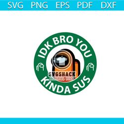 idk bro you kinda sus svg, trending svg, among us svg, among us design svg, among us gift, funny among us svg, among us,