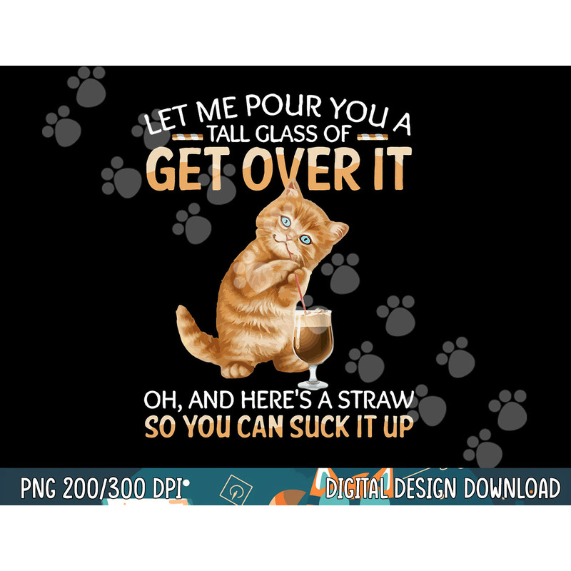 Let Me Pour You A Tall Glass Of Get Over It Funny Cat png, sublimation copy.jpg