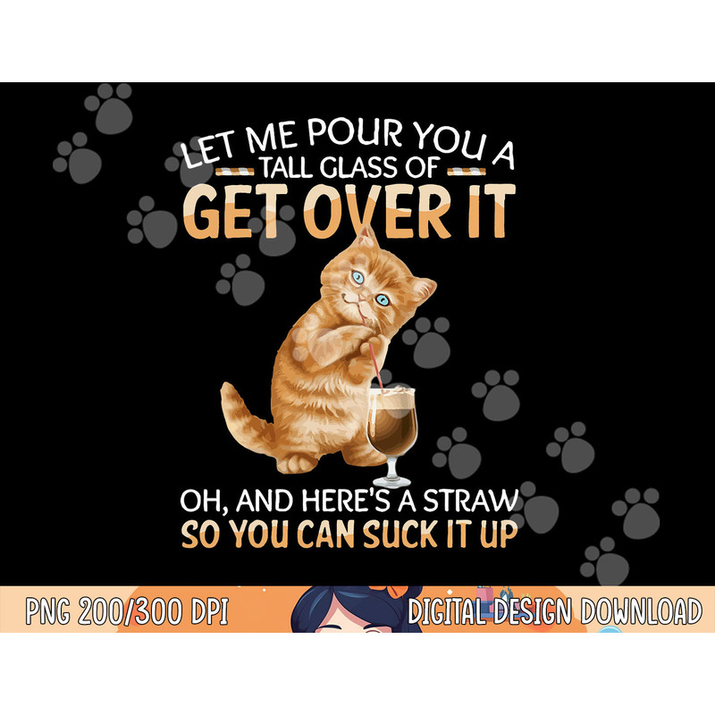 Let Me Pour You A Tall Glass Of Get Over It Funny Cat png, sublimation copy.jpg