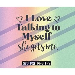 love talking to myself svg dxf png eps instant download shirt gift silhouette cameo cricut she gets me