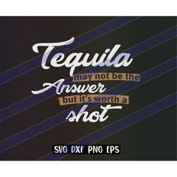 tequila may not be the answer but worth a shot svg dxf png eps tequila shots fun joke shirt