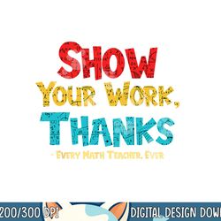 math teacher show your work thanks every math teacher ever  png, sublimation copy