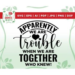 apparently, we are trouble when we are together who knew! svg, best friends svg, girls weekend, besties svg, girls svg,