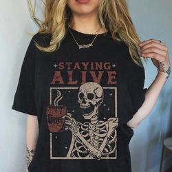 staying alive shirt, staying alive coffee shirt, funny skeleton t-shir