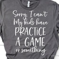 sorry i can't my kids have practice, a game or something svg, funny mom sayingsvg, mom life shirt svg file for cricut