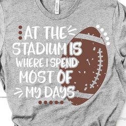 at the stadium is where i spend most of my days svg, funny football svg, boy football shirt, boy football svg for cricut