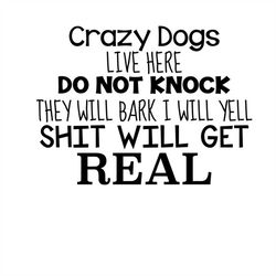 crazy dogs live here do not knock they will bark i will yell shit will get real svg