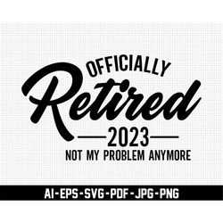 officially retired 2023 svg, not my problem anymore svg, retirement svg, digital download, legend retired svg, pension s