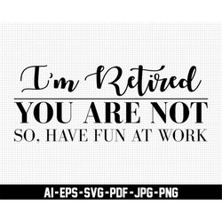 i'm retired you're not svg, retirement svg, have fun at work svg, digital download, retirement life svg, retirement part