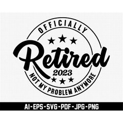 officially retired 2023 svg, pension svg, not my problem anymore svg, digital download, legend retired svg, retirement s