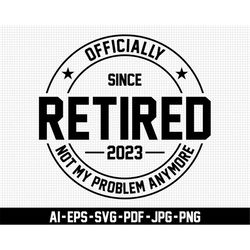 officially since retired 2023 svg, retirement svg, not my problem anymore svg, digital download, pension svg, celebratio